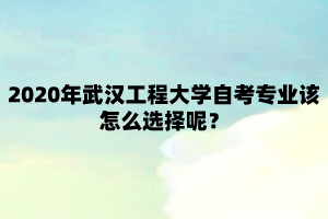 2020年武汉工程大学自考专业该怎么选择呢？