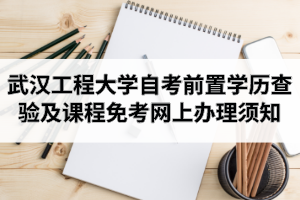 2020年9月武汉工程大学自学考试前置学历查验及课程免考网上办理须知