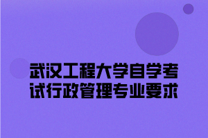 武汉工程大学自学考试行政管理专业要求