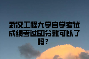 武汉工程大学自学考试成绩考过60分就可以了吗？