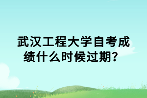 武汉工程大学自考成绩什么时候过期？