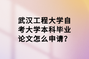 武汉工程大学自考大学本科毕业论文怎么申请？