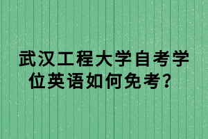 武汉工程大学自考学位英语如何免考？