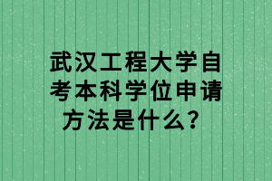 武汉工程大学自考本科学位申请方法是什么？