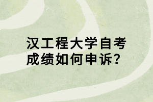 武汉工程大学自考成绩如何申诉？