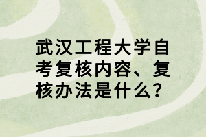 武汉工程大学自考复核内容、复核办法是什么？